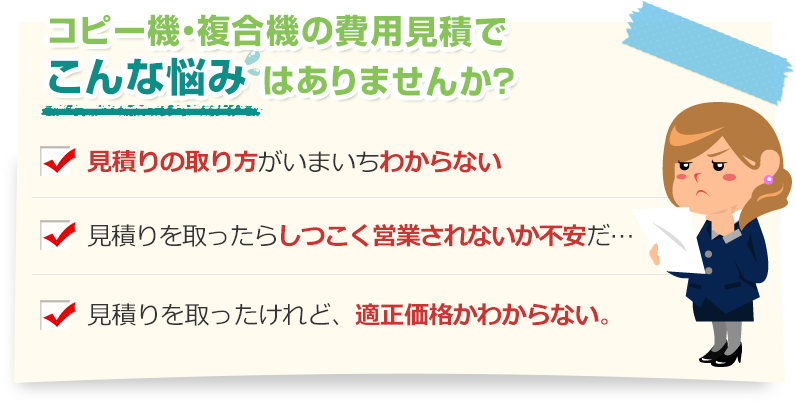 [こんな悩みありませんか？]見積りの取り方がいまいちわからない。見積りを取ったらしつこく営業されないか不安だ…。見積りを取ったけれど、適正価格かわからない。