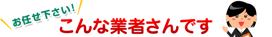 お任せ下さい！[こんな業者さんです]